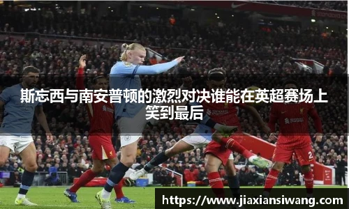 斯忘西与南安普顿的激烈对决谁能在英超赛场上笑到最后